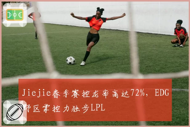 Jiejie春季赛控龙率高达72%，EDG野区掌控力独步LPL
