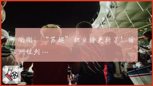 刚刚，“苏超”积分榜更新了！徐州位列…