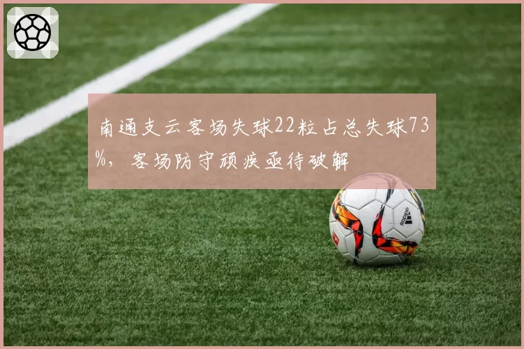 南通支云客场失球22粒占总失球73%，客场防守顽疾亟待破解