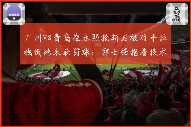 广州vs青岛崔永熙抢断后被对手拉拽倒地未获罚球，郭士强指着技术台大喊“你们看回放”？