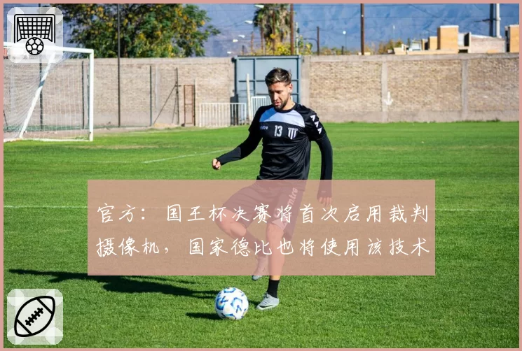 官方：国王杯决赛将首次启用裁判摄像机，国家德比也将使用该技术