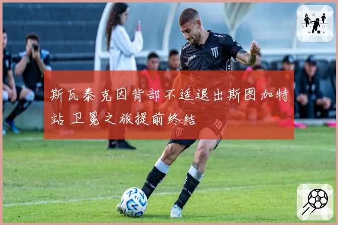 斯瓦泰克因背部不适退出斯图加特站 卫冕之旅提前终结