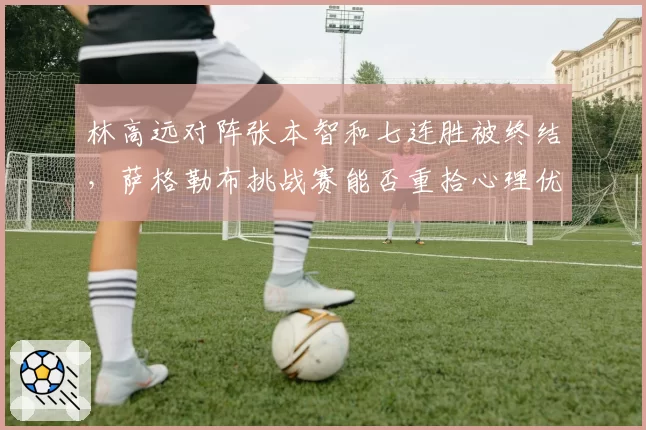 林高远对阵张本智和七连胜被终结,萨格勒布挑战赛能否重拾心理优势?