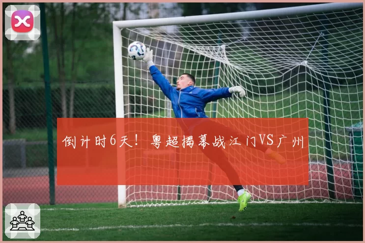 倒计时6天！粤超揭幕战江门VS广州