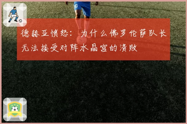 德赫亚愤怒：为什么佛罗伦萨队长无法接受对阵水晶宫的溃败