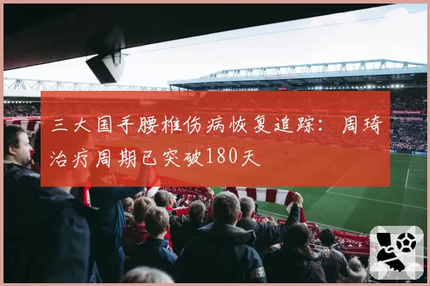 三大国手腰椎伤病恢复追踪：周琦治疗周期已突破180天