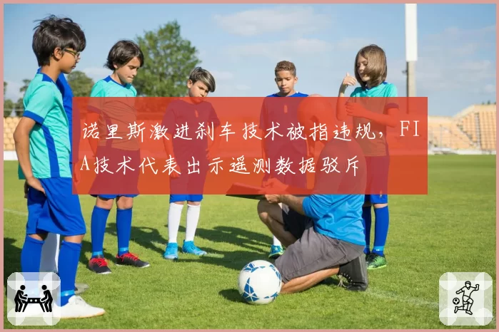 诺里斯激进刹车技术被指违规，FIA技术代表出示遥测数据驳斥