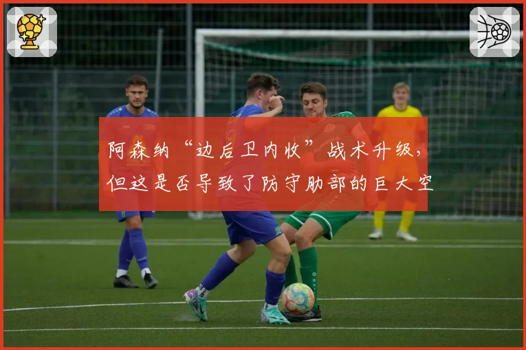 阿森纳“边后卫内收”战术升级,但这是否导致了防守肋部的巨大空当?