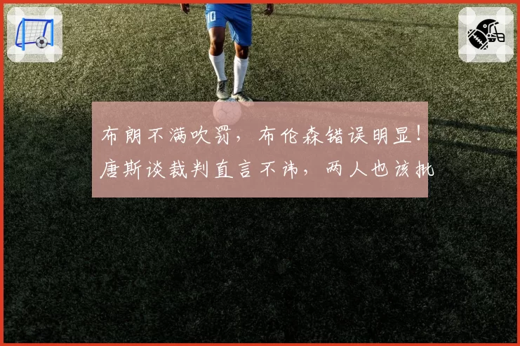 布朗不满吹罚,布伦森错误明显!唐斯谈裁判直言不讳,两人也该批
