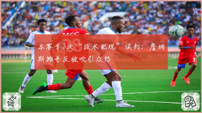 本赛季3次“技术犯规”误判：詹姆斯摊手反被吹引众怒