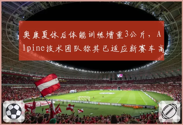 奥康夏休后体能训练增重3公斤，Alpine技术团队称其已适应新赛车高负载特性