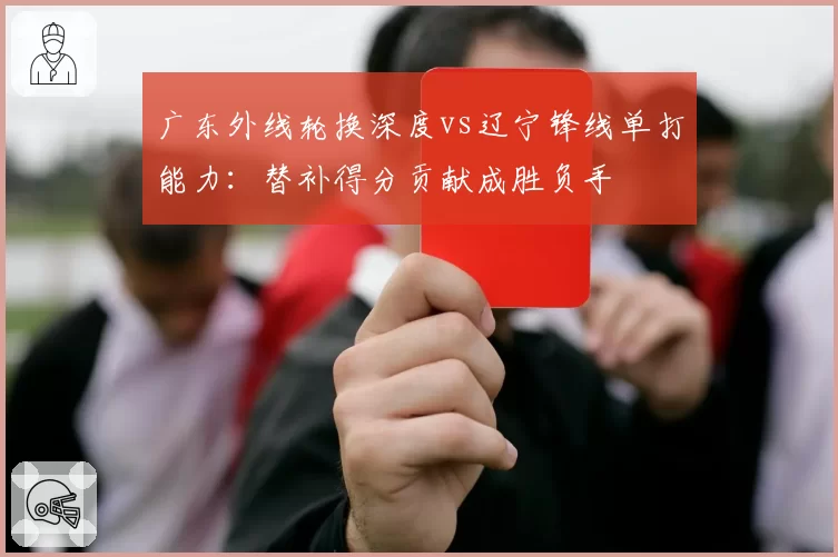 广东外线轮换深度vs辽宁锋线单打能力：替补得分贡献成胜负手