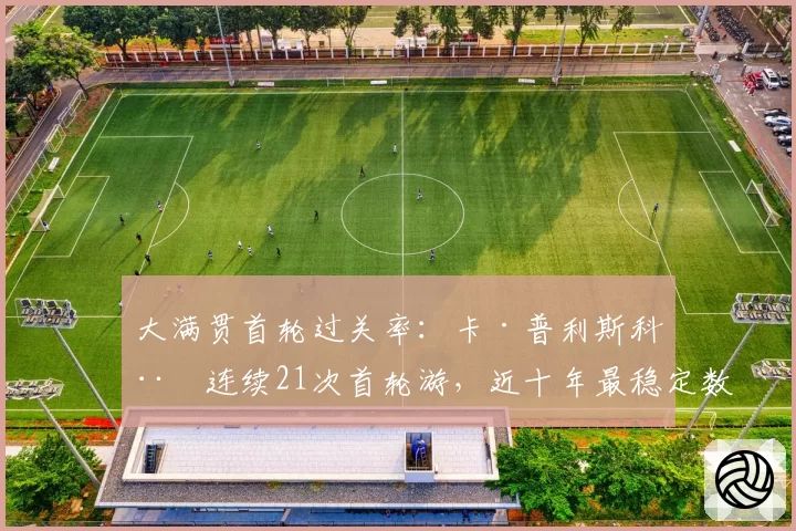 大满贯首轮过关率：卡·普利斯科娃连续21次首轮游，近十年最稳定数据