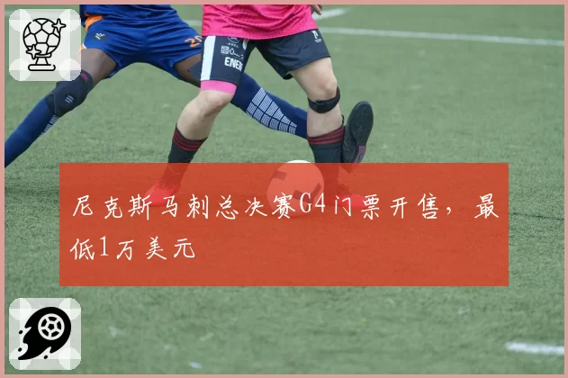 尼克斯马刺总决赛G4门票开售,最低1万美元