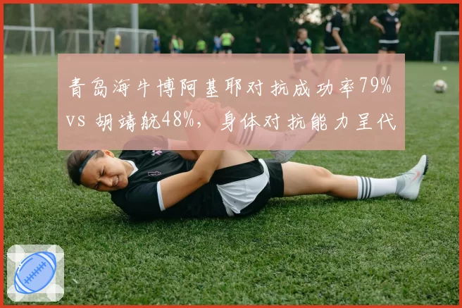 青岛海牛博阿基耶对抗成功率79% vs 胡靖航48%，身体对抗能力呈代际差