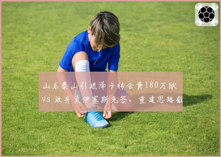 山东泰山引进泽卡转会费180万欧 vs 放弃莫伊塞斯免签，重建思路截然不同