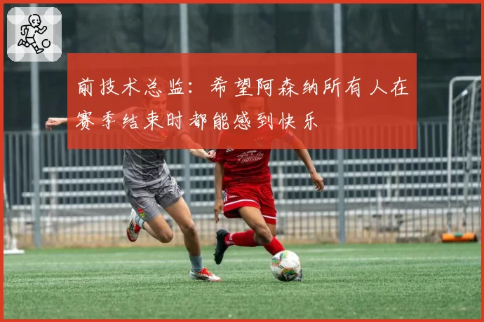 前技术总监：希望阿森纳所有人在赛季结束时都能感到快乐