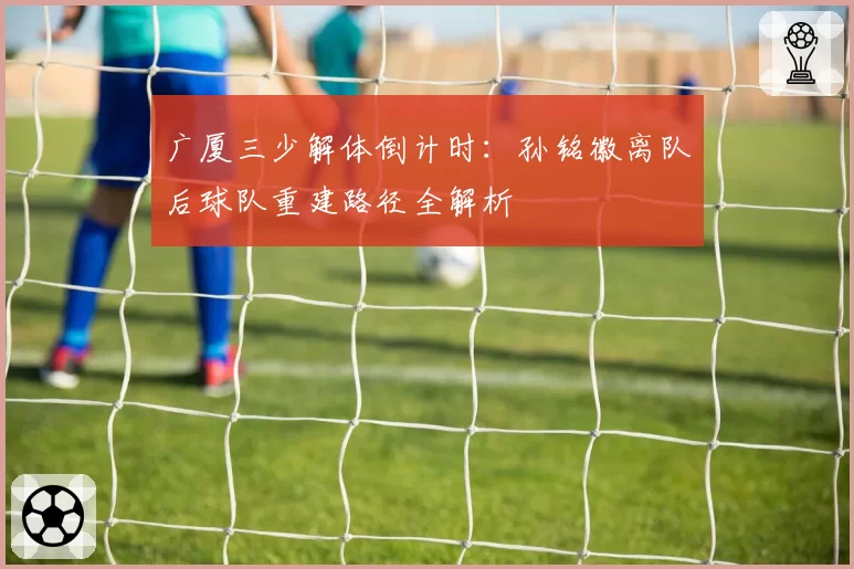 广厦三少解体倒计时:孙铭徽离队后球队重建路径全解析