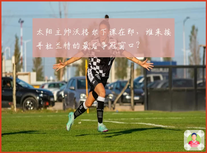 太阳主帅沃格尔下课在即,谁来接手杜兰特的最后争冠窗口?