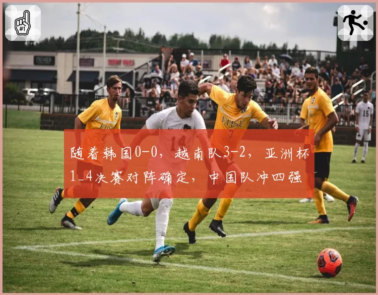 随着韩国0-0，越南队3-2，亚洲杯1_4决赛对阵确定，中国队冲四强