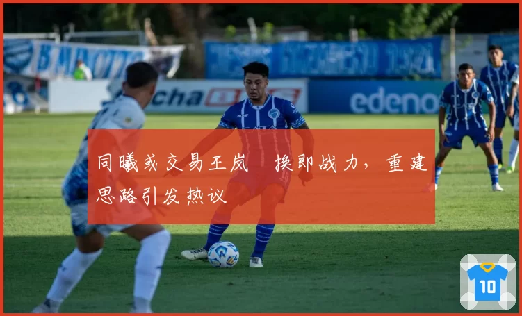 同曦或交易王岚嵚换即战力，重建思路引发热议