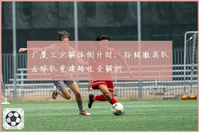 广厦三少解体倒计时:孙铭徽离队后球队重建路径全解析