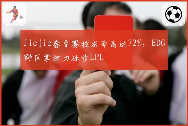Jiejie春季赛控龙率高达72%，EDG野区掌控力独步LPL