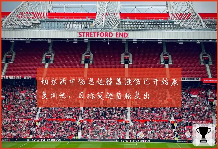 切尔西中场恩佐膝盖挫伤已开始康复训练,目标英超首轮复出