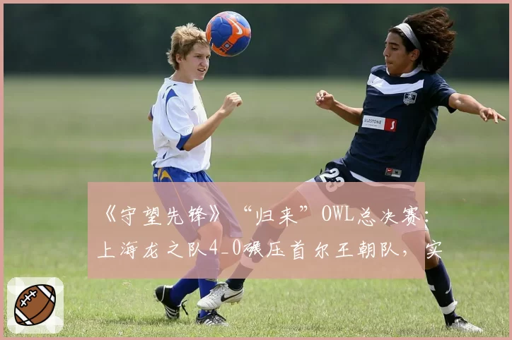《守望先锋》“归来”OWL总决赛：上海龙之队4_0碾压首尔王朝队，实现三连冠霸业