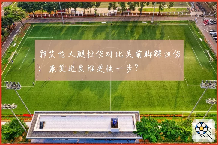 郭艾伦大腿拉伤对比吴前脚踝扭伤：康复进度谁更快一步？