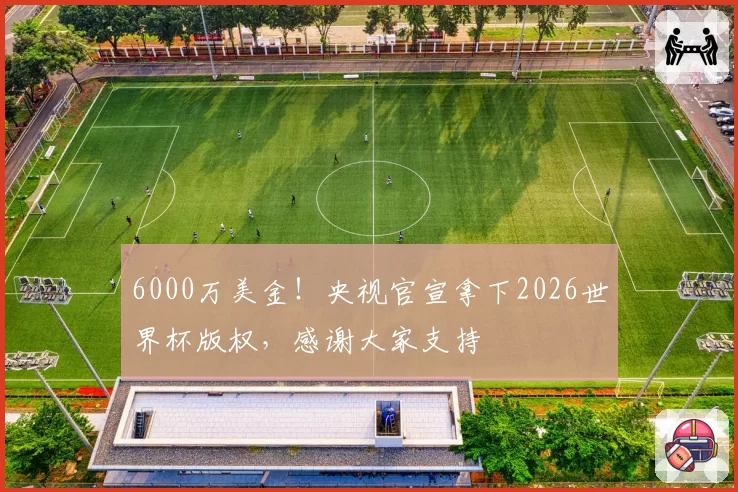 6000万美金！央视官宣拿下2026世界杯版权，感谢大家支持