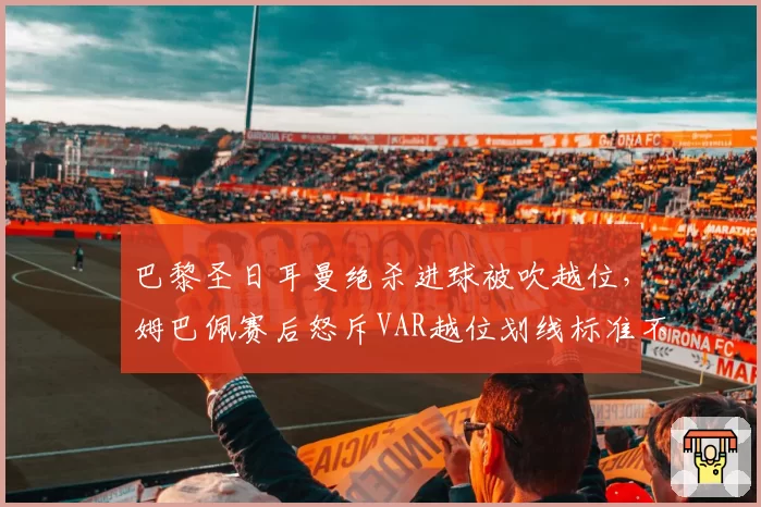 巴黎圣日耳曼绝杀进球被吹越位,姆巴佩赛后怒斥VAR越位划线标准不一