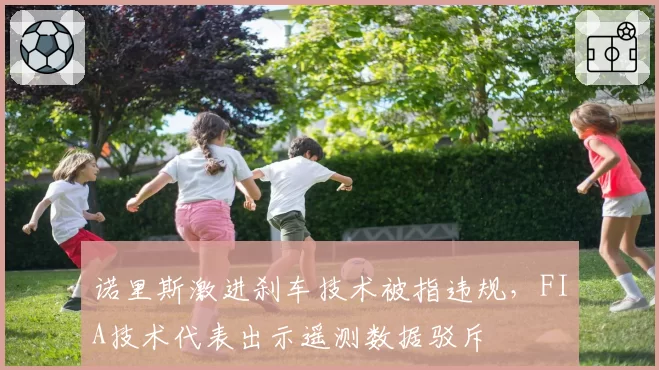 诺里斯激进刹车技术被指违规，FIA技术代表出示遥测数据驳斥