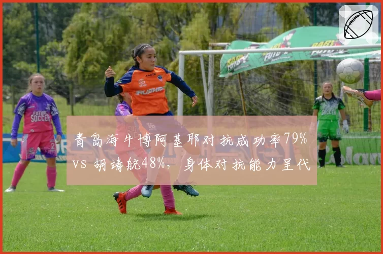 青岛海牛博阿基耶对抗成功率79% vs 胡靖航48%，身体对抗能力呈代际差