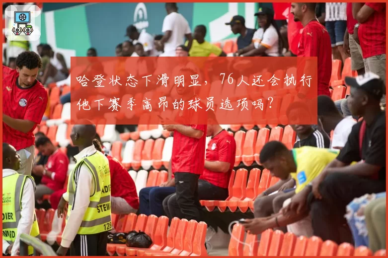 哈登状态下滑明显，76人还会执行他下赛季高昂的球员选项吗？