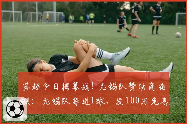苏超今日揭幕战! 无锡队赞助商花呗:无锡队每进1球,发100万免息券