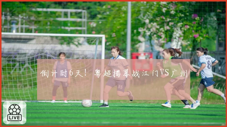 倒计时6天！粤超揭幕战江门VS广州